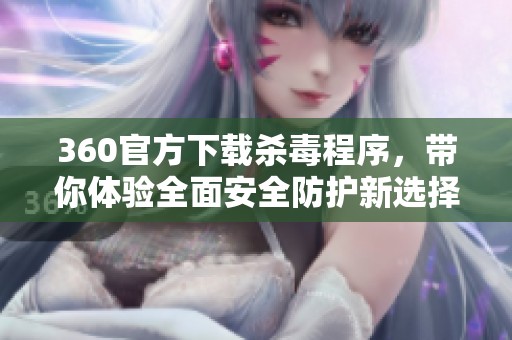 360官方下载杀毒程序，带你体验全面安全防护新选择