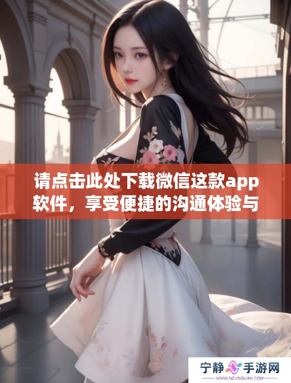请点击此处下载微信这款app软件，享受便捷的沟通体验与社交乐趣