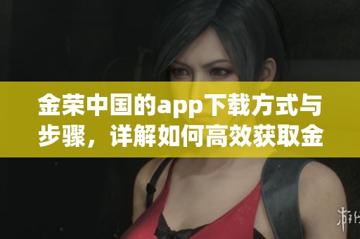 金荣中国的app下载方式与步骤，详解如何高效获取金荣中国应用程序。