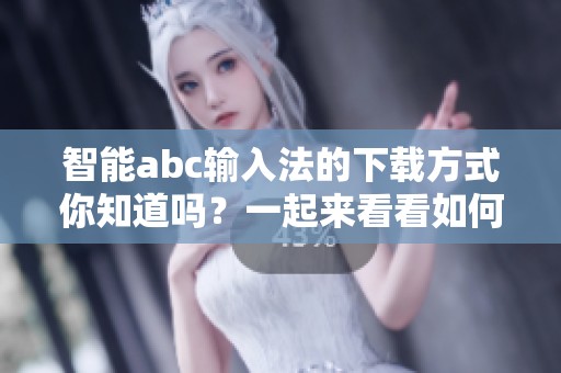 智能abc输入法的下载方式你知道吗？一起来看看如何进行操作吧
