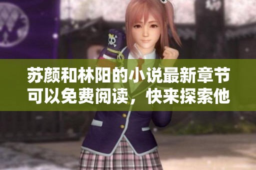 苏颜和林阳的小说最新章节可以免费阅读，快来探索他们的故事吧