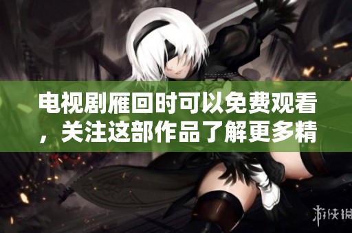 电视剧雁回时可以免费观看，关注这部作品了解更多精彩内容。