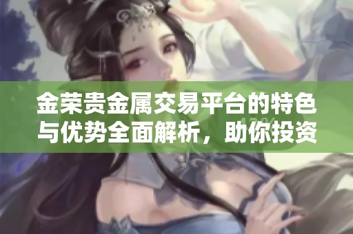 金荣贵金属交易平台的特色与优势全面解析，助你投资更高效明智