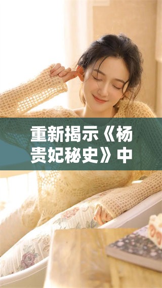重新揭示《杨贵妃秘史》中的叶子楣传奇故事与历史谜团
