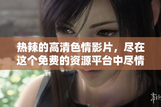 热辣的高清**影片，尽在这个免费的资源平台中尽情享受