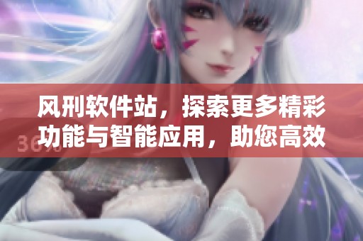 风刑软件站，探索更多精彩功能与智能应用，助您高效完成各类任务。