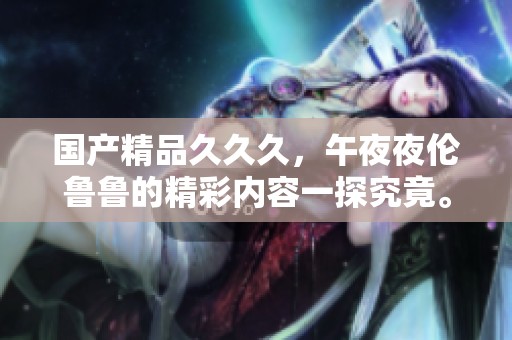 ******久，午**伦鲁鲁的精彩内容一探究竟。