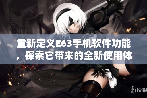 重新定义E63手机软件功能，探索它带来的全新使用体验