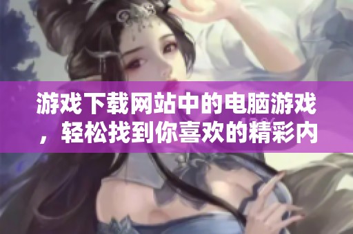 游戏下载网站中的电脑游戏，轻松找到你喜欢的精彩内容！