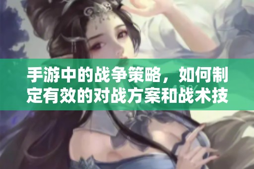 手游中的战争策略，如何制定有效的对战方案和战术技巧