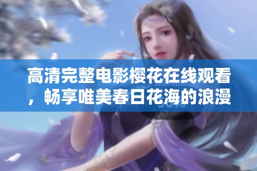 高清完整电影樱花在线观看，畅享唯美春日花海的浪漫之旅