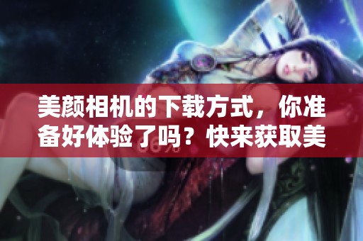 美颜相机的下载方式，你准备好体验了吗？快来获取美颜相机吧！