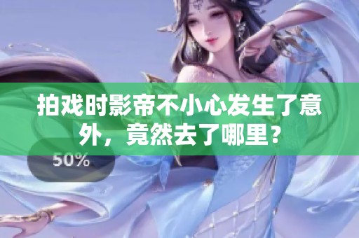 拍戏时影帝不小心发生了意外，竟然去了哪里？