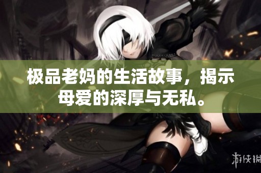 极品老妈的生活故事，揭示母爱的深厚与无私。