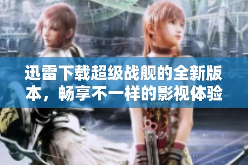 迅雷下载超级战舰的全新版本，畅享不一样的影视体验