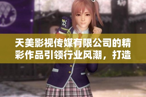 天美影视传媒有限公司的精彩作品引领行业风潮，打造全新视听体验的先锋。