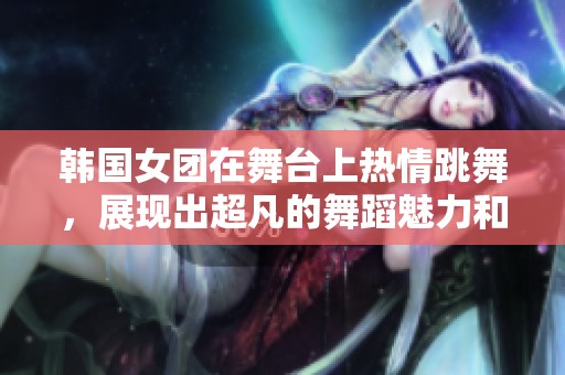 韩国女团在舞台上热情跳舞，展现出超凡的舞蹈魅力和团队默契