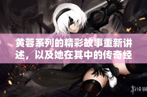 黄蓉系列的精彩故事重新讲述，以及她在其中的传奇经历
