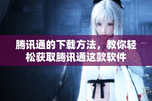 腾讯通的下载方法，教你轻松获取腾讯通这款软件