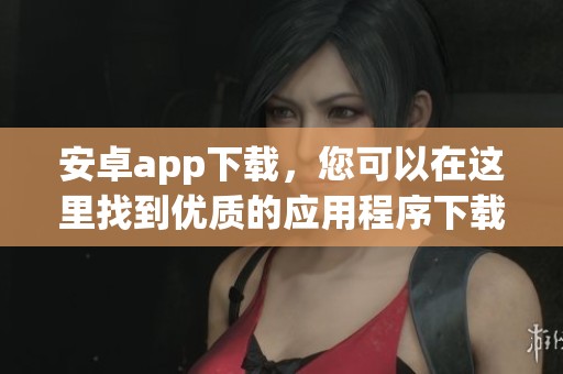安卓app下载，您可以在这里找到优质的应用程序下载资源