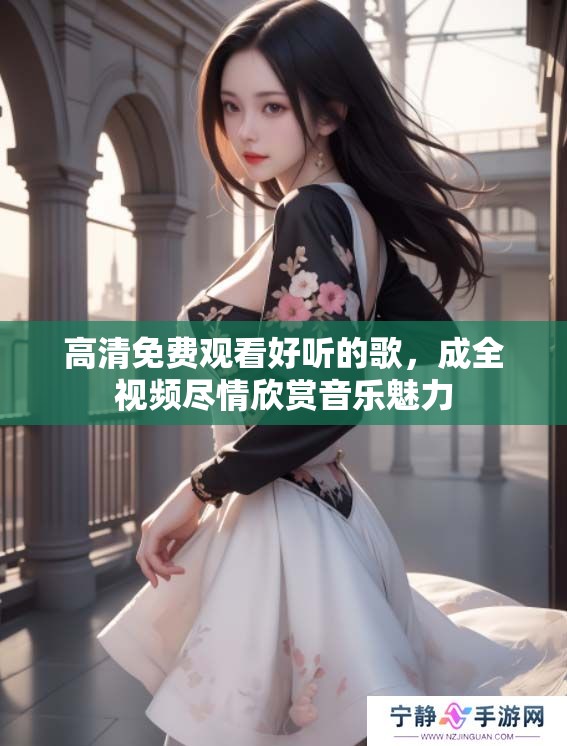 高清免费观看好听的歌，成全视频尽情欣赏音乐魅力