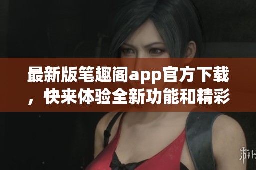 最新版笔趣阁app官方下载，快来体验全新功能和精彩内容吧