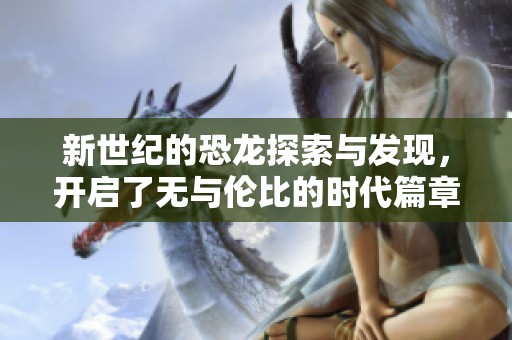 新世纪的恐龙探索与发现，开启了无与伦比的时代篇章