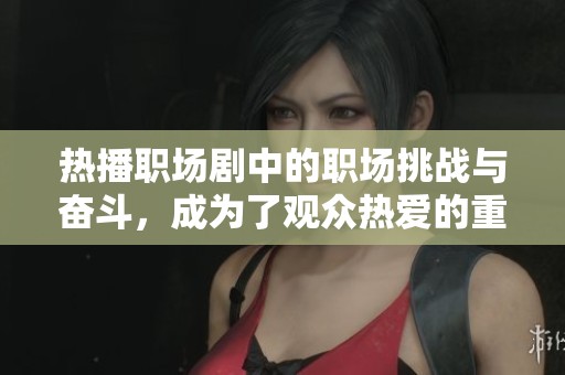 热播职场剧中的职场挑战与奋斗，成为了观众热爱的重要原因