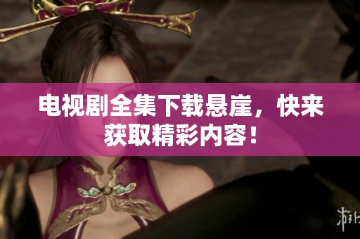电视剧全集下载悬崖，快来获取精彩内容！