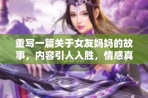 重写一篇关于女友妈妈的故事，内容引人入胜，情感真挚，值得深思。
