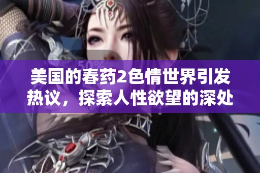 美国的春药2**世界引发热议，探索人性欲望的深处