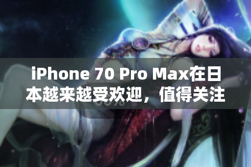 iPhone 70 Pro Max在日本越来越受欢迎，值得关注的最新手机动态