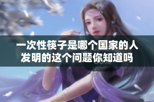 一次性筷子是哪个国家的人发明的这个问题你知道吗