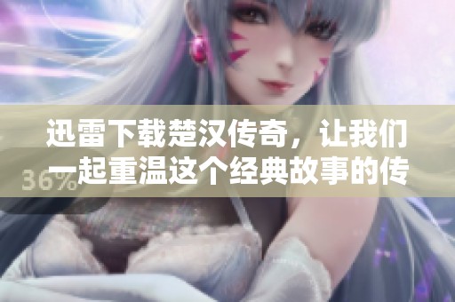 迅雷下载楚汉传奇，让我们一起重温这个经典故事的传奇时刻