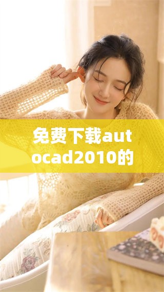 免费下载autocad2010的途径与方法探讨，全面解析下载步骤与注意事项