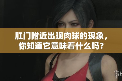 肛门附近出现肉球的现象，你知道它意味着什么吗？