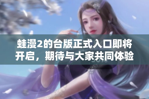 蛙漫2的台版正式入口即将开启，期待与大家共同体验这部作品的魅力