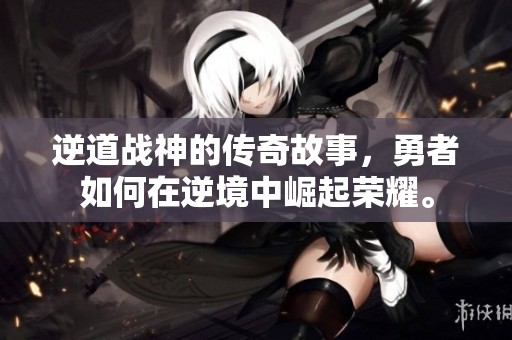 逆道战神的传奇故事，勇者如何在逆境中崛起荣耀。