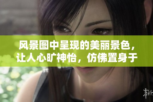 风景图中呈现的美丽景色，让人心旷神怡，仿佛置身于自然画卷之中