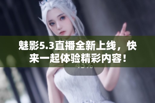 魅影5.3直播全新上线，快来一起体验精彩内容！
