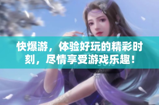 快爆游，体验好玩的精彩时刻，尽情享受游戏乐趣！