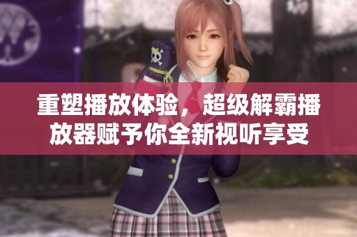 重塑播放体验，超级解霸播放器赋予你全新视听享受