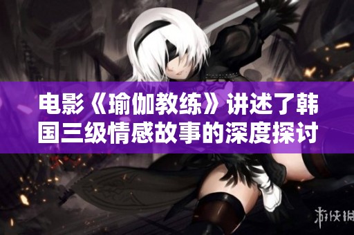电影《瑜伽教练》讲述了韩国三级情感故事的深度探讨