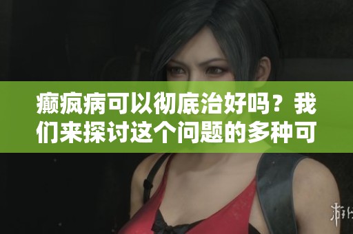 癫疯病可以彻底治好吗？我们来探讨这个问题的多种可能性。