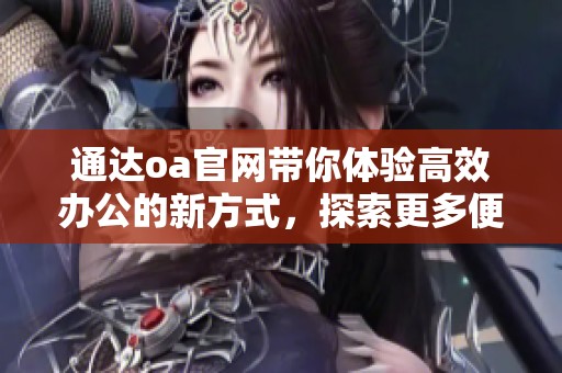 通达oa官网带你体验高效办公的新方式，探索更多便捷的功能与服务