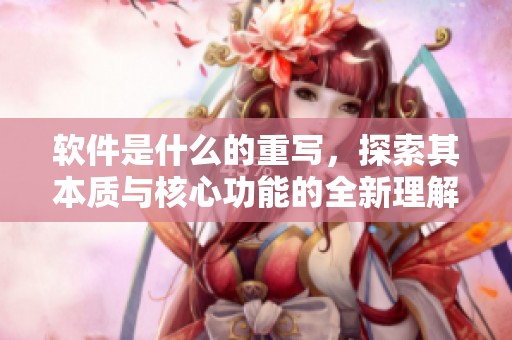 软件是什么的重写，探索其本质与核心功能的全新理解