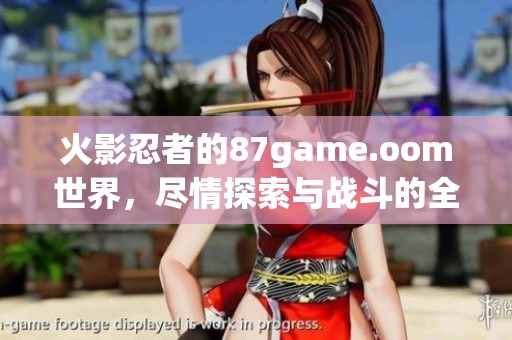 火影忍者的87game.oom世界，尽情探索与战斗的全新冒险模式