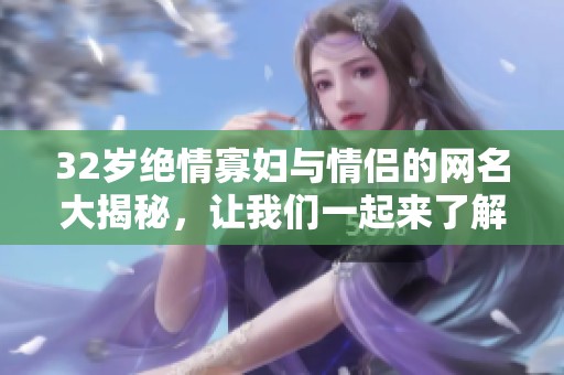 32岁绝情寡妇与情侣的网名大揭秘，让我们一起来了解一下吧
