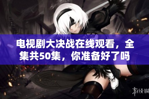 电视剧大决战在线观看，全集共50集，你准备好了吗