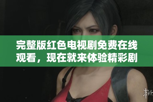 完整版红色电视剧免费在线观看，现在就来体验精彩剧情吧！